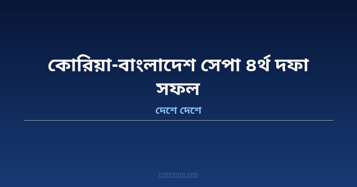 ঢাকায় কোরিয়া-বাংলাদেশ সেপা চতুর্থ দফা আলোচনা — ১১টি খাতে মুক্তবাণিজ্য ও বিনিয়োগ চুক্তির পথে দুই দেশ